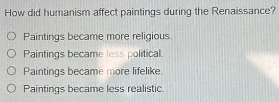 How did humanism affect paintings during the Renaissance?
Paintings became more religious.
Paintings became less political
Paintings became more lifelike.
Paintings became less realistic