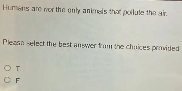 Humans are not the only animals that pollute the air
Please select the best answer from the choices provided
T
F