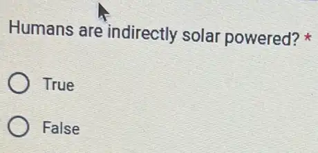 Humans are indirectly solar powered?
True
False