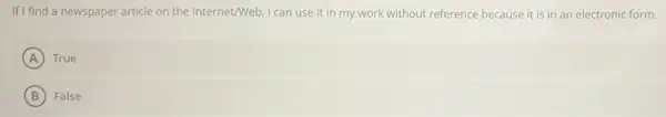 If I find a newspaper article on the Internet/Web, I can use it in my work without reference because it is in an electronic form.
A True
B False