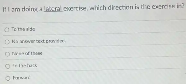 If I am doing a lateral exercise which direction is the exercise in?
To the side
No answer text provided.
None of these
To the back
Forward