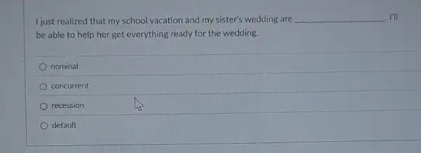 I just realized that my school vacation and my sister's wedding are __ I'll
be able to help her get everything ready for the wedding.
nominal
concurrent
recession
default