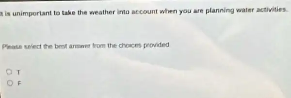 I is unimportant to take the weather into account when you are planning water activities.
Please select the best answer from the choices provided
T
F