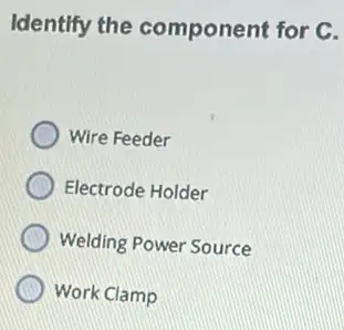 Identify the component for C.
Wire Feeder
Electrode Holder
Welding Power Source
Work Clamp