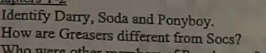 Identify Darry, Soda and Ponyboy.
How are Greasers different from Socs?