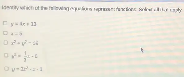 Identify which of the following equations represent functions. Select all that apply.
y=4x+13
x=5
x^2+y^2=16
y^2=(1)/(3)x-6
y=3x^2-x-1