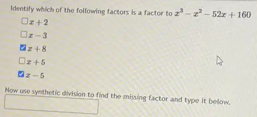 Identify which of the following factors is a factor to
x^3-x^2-52x+160
x+2
x-3
x+8
x+5
x-5
Now use synthetic division to find the missing factor and type it below.
square