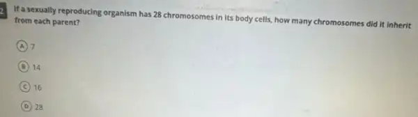 If'a sexually reproducing organism has 28 chromosomes in its body cells, how many chromosomes did it inherit
from each parent?
A 7
B 14 (B)
C 16
D 28