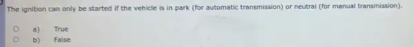 The ignition can only be started if the vehicle is in park (for automatic transmission)or neutral (for manual transmission).
a)
True
b)
False