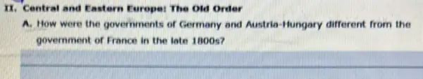 II. Central and Eastorn Europe: The Old Order
A. How were the gover nments of Germany and Austria-Hungary different from the
government of France in the late 1800s?