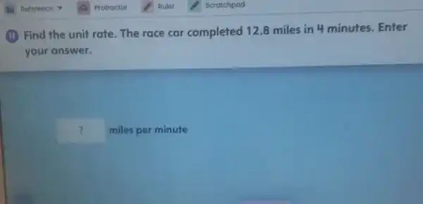 (II) Find the unit rate. The race car completed 12.8 miles in 4 minutes . Enter
your answer.
square  miles per minute