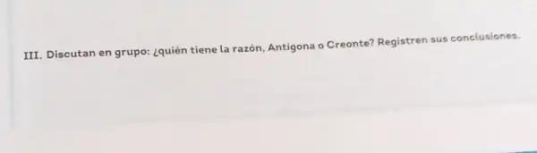 III. Discutan en grupo:¿quién tiene la razón Antigona o Creonte?Registren sus conclusiones.