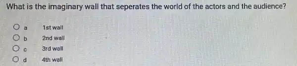 What is the imaginary wall that seperates the world of the actors and the audience?
a
1st wall
b
2nd wall
C
3rd wall
d
4th wall