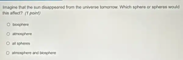 Imagino that the sun disappoared from the universe tomorrow. Which sphere or spheros would
this affect? (1 point)
biosphere
atmosphere
all spheres
atmosphere and blosphere