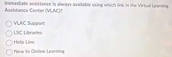 Immediate assistance is always available using which link in the Virtual Learning
Assistance Center (VLAC)?
VLAC Support
LSC Libraries
Help Line
New to Online Learning