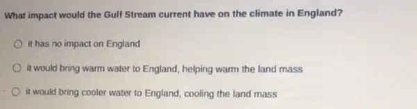 What impact would the Gulf Stream current have on the climate in England?
it has no impact on England
it would bring warm water to England helping warm the land mass
it would bring cooler water to England,cooling the land mass