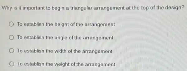 Why is it important to begin a triangular arrangement at the top of the design?
To establish the height of the arrangement
To establish the angle of the arrangement
To establish the width of the arrangement
To establish the weight of the arrangement