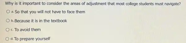 Why is it important to consider the areas of adjustment that most college students must navigate?
a. So that you will not have to face them
b. Because it is in the textbook
c. To avoid them
d. To prepare yourself