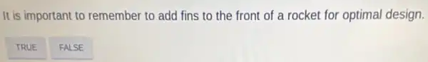 It is important to remember to add fins to the front of a rocket for optimal design.
TRUE
FALSE