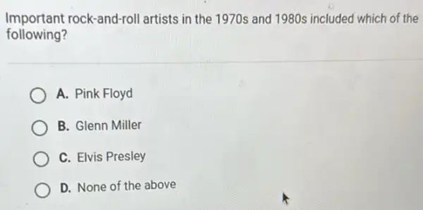 Important rock-and-rol artists in the 1970s and 1980s included which of the
following?
A. Pink Floyd
B. Glenn Miller
C. Elvis Presley
D. None of the above