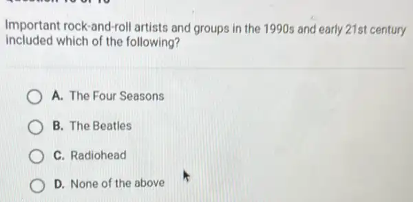 Important rock-and-roll artists and groups in the 1990s and early 21st century
included which of the following?
A. The Four Seasons
B. The Beatles
C. Radiohead
D. None of the above