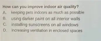 How can you improve indoor air quality?
A. keeping pets indoors as much as possible
B. using darker paint on all interior walls
C. installing sunscreens on all windows
D. Increasing ventilation in enclosed spaces