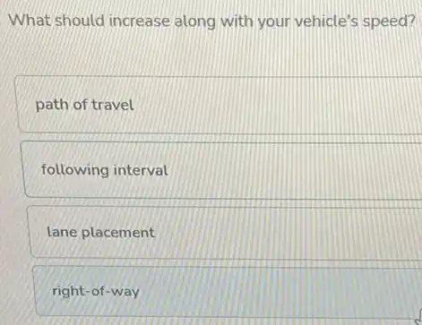 What should increase along with your vehicle's speed?
path of travel
following interval
lane placement
right-of-way