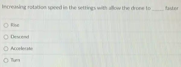 Increasing rotation speed in the settings with allow the drone to __ faster
Rise
D Descend
D Accelerate
Turn