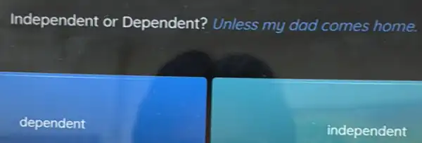 Independent or Dependent? Unless my dad comes home.
dependent
independent