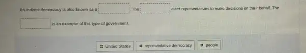 An indirect democracy is also known as a: square  The square  elect representatives to m make decisions on their behall. The
square  is an example of this type of government.
: United States
: representative democracy
: people