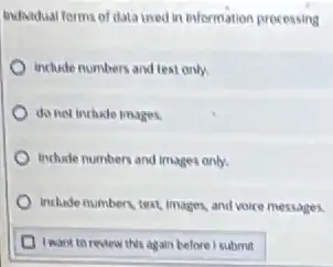 Individual forms of data used in information processing
include numbers and text only.
do not include images.
include numbers and images only.
include numbers, text, imagos and voice messages.
I want to review this again before isubmit