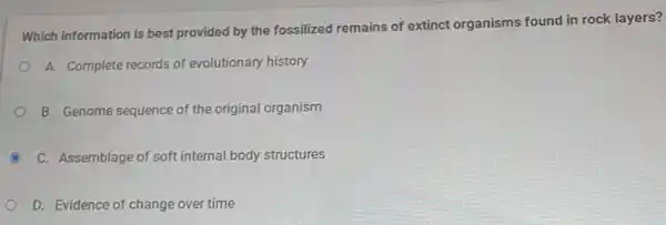 Which information is best provided by the fossilized remains of extinct organisms found in rock layers?
A. Complete records of evolutionary history
B. Genome sequence of the original organism
D C. Assemblage of soft internal body structures
D. Evidence of change over time