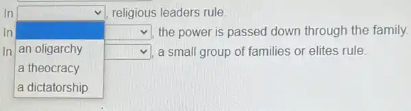 In	religious leaders rule.
In
square 
.
square  the power is passed down through the family.
an oligarchy square  a small group of families or elites rule.
a theocracy