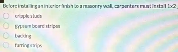 Before installing an interior finish to a masonry wall,carpenters must install 1times 2
cripple studs
gypsum board stripes
backing
furring strips