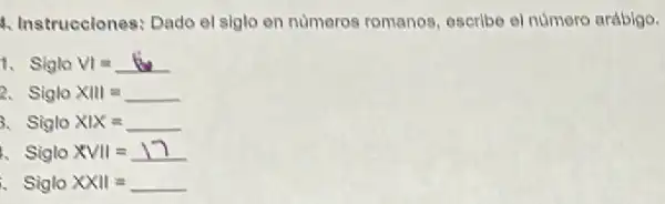 A. Instrucciones: Dado el siglo en numeros romanos escribe el número arábigo.
t. SigloVI=lit
2. Siglo xVert Vert =underline ( )
i Sigle XIX=underline ( )
SigloXVII=17
Siglo XXXI=underline ( )