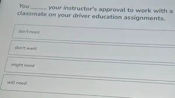 You __ your instructor's approval to work with a
classmate on your driver education assignments.
don't need
don't want
might need
will need