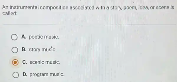 An instrumental composition associated with a story, poem idea, or scene is
called:
A. poetic musiC.
B. story musiC.
C. scenic musiC.
D. program musiC.