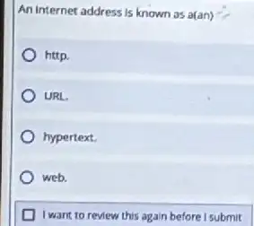 An internet address is known as a(an)
http.
URL
hypertext
web.
I want to review this again before I submit