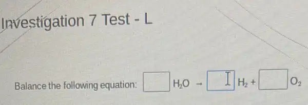 Investigation 7 Test -L
Balance the following equation: square H_(2)Oarrow square H_(2)+square O_(2)