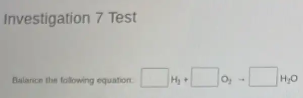 Investigation 7 Test
Balance the following equation. square H_(2)+square O_(2)arrow square H_(2)O