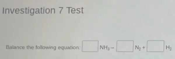 Investigation 7 Test
Balance the following equation: square NH_(3)arrow square N_(2)+square H_(2)