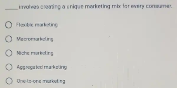 __ involves creating a unique marketing mix for every consumer.
Flexible marketing
Macromarketing
Niche marketing
Aggregated marketing
One-to-one marketing