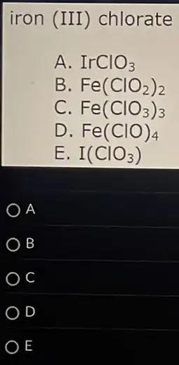 iron (III)chlorate
A. IrClO_(3)
B. Fe(ClO_(2))_(2)
C. Fe(ClO_(3))_(3)
D. Fe(ClO)_(4)
E. I(ClO_(3))
A
B