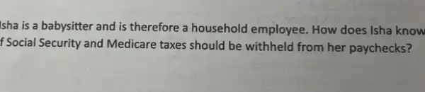 Isha is a babysitter and is therefore a household employee. How does Isha know
f Social Security and Medicare taxes should be withheld from her paychecks?