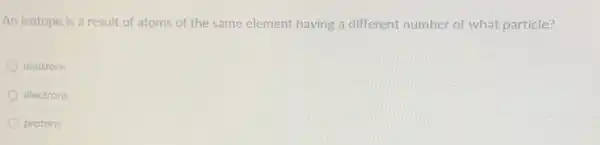 An isotope is a result of atoms of the same element having a different number of what particle?
neutrons
electrons
protons