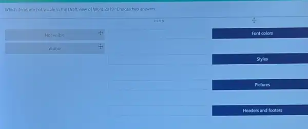 Which items are not visible in the Draft view of Word 2019?Choose two answers.
Visible
Not visible
0000
square 	Font colors
square 	Styles
square 	Pictures
square 	Headers and footers