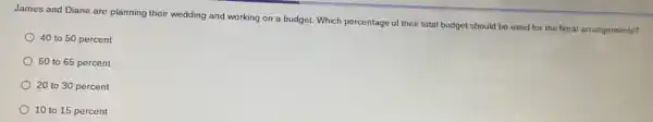 James and Diane are planning their wedding and working on a budget.Which percentage of their total budget should be used for the floral arrangements?
40 to 50 percent
60 to 65 percent
20 to 30 percent
10 to 15 percent