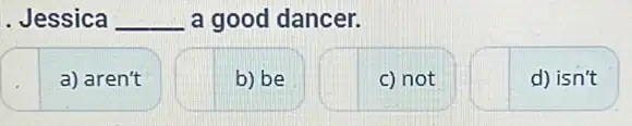 . Jessica __ a good dancer.
a) aren't
b) be
c) not
d) isn't