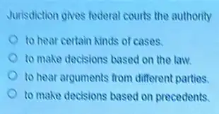 Jurisdiction gives federal courts the authority
to hear certain kinds of cases
to make decisions based on the law.
to hear arguments from different parties
to make decisions based on precedents