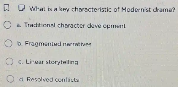 What is a key characteristic of Modernist drama?
a. Traditional character development
b. Fragmented narratives
c. Linear storytelling
d. Resolved conflicts